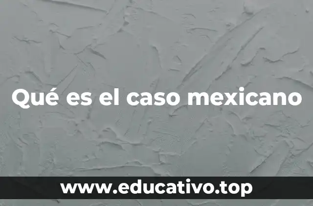 Qué es el caso mexicano