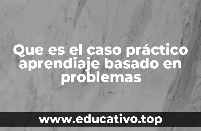 Que es el caso práctico aprendiaje basado en problemas