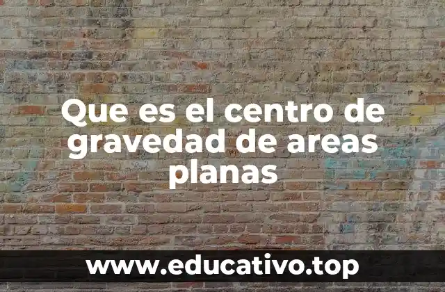 Que es el centro de gravedad de areas planas