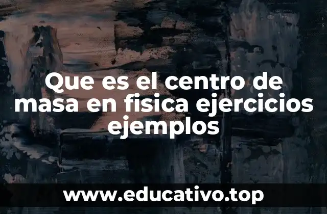 Que es el centro de masa en fisica ejercicios ejemplos