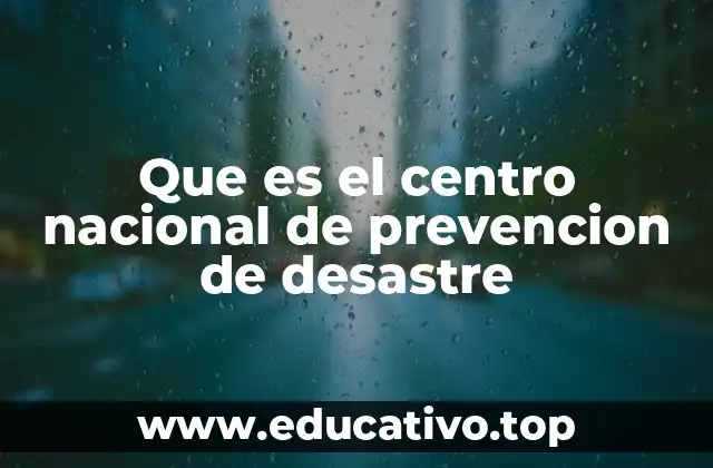 Que es el centro nacional de prevencion de desastre