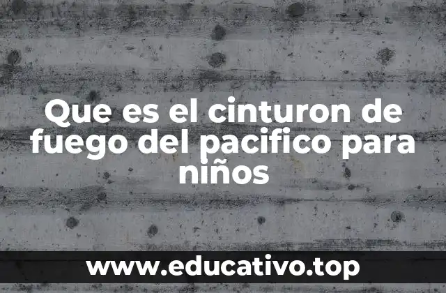 Que es el cinturon de fuego del pacifico para niños