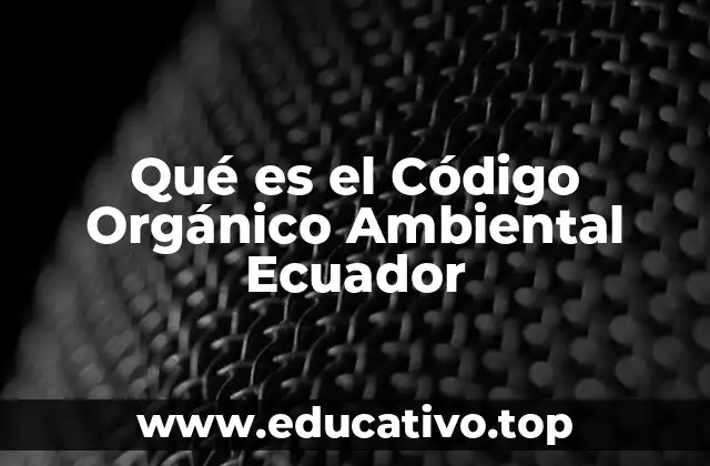 Qué es el Código Orgánico Ambiental Ecuador