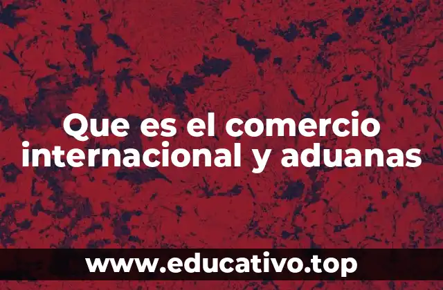 Que es el comercio internacional y aduanas