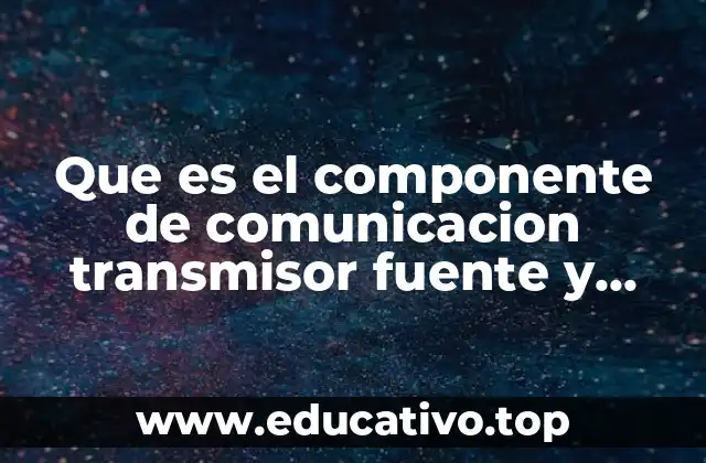 Que es el componente de comunicacion transmisor fuente y destinatario