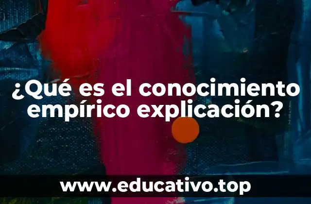 ¿Qué es el conocimiento empírico explicación?