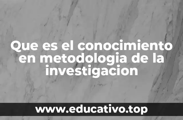 Que es el conocimiento en metodologia de la investigacion