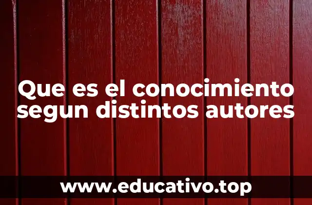 Que es el conocimiento segun distintos autores