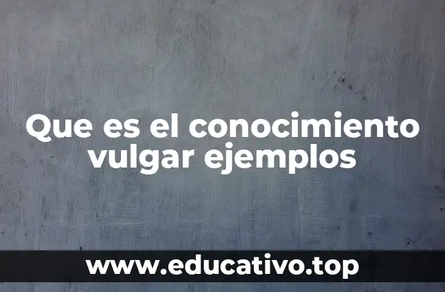 Que es el conocimiento vulgar ejemplos