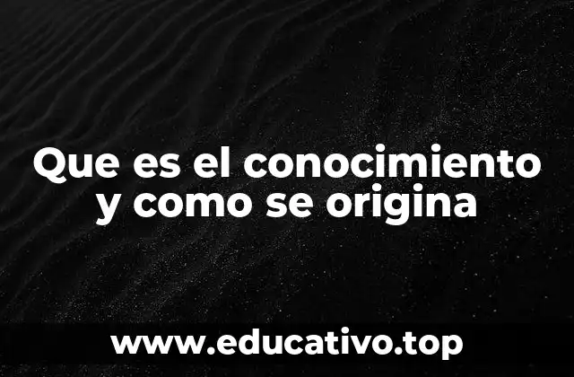 Que es el conocimiento y como se origina