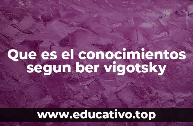 Que es el conocimientos segun ber vigotsky