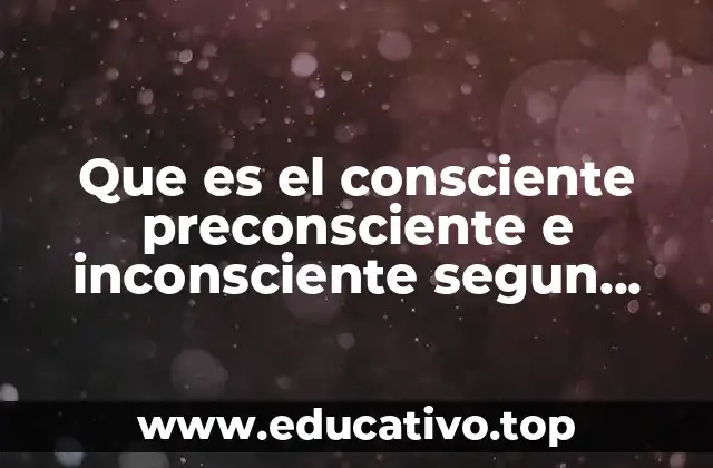 Que es el consciente preconsciente e inconsciente segun freud