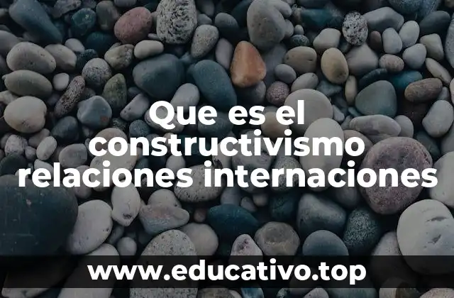 Que es el constructivismo relaciones internaciones