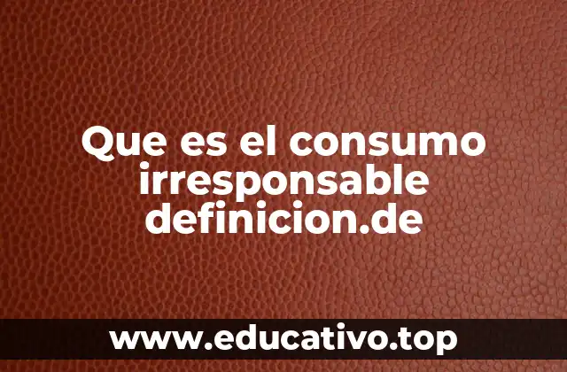 Que es el consumo irresponsable definicion.de