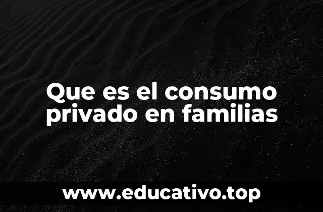 Que es el consumo privado en familias