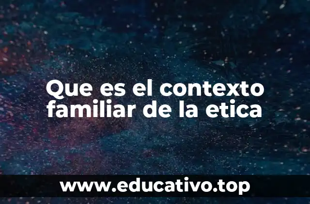 Que es el contexto familiar de la etica