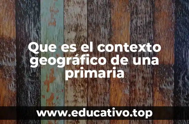 Que es el contexto geográfico de una primaria