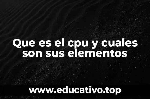 Que es el cpu y cuales son sus elementos