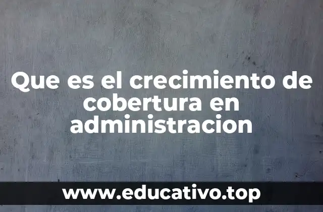 Que es el crecimiento de cobertura en administracion