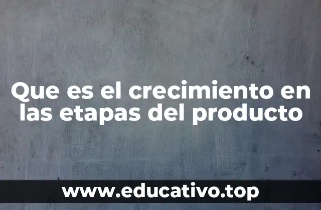 Que es el crecimiento en las etapas del producto