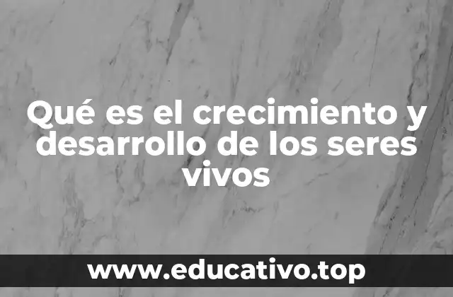 Qué es el crecimiento y desarrollo de los seres vivos