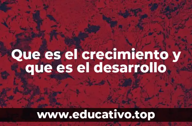 Que es el crecimiento y que es el desarrollo