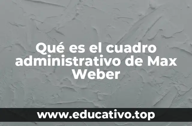 Qué es el cuadro administrativo de Max Weber