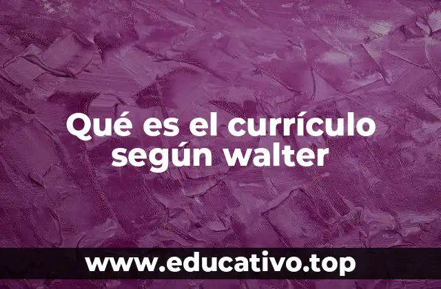 Qué es el currículo según walter