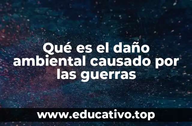 Qué es el daño ambiental causado por las guerras