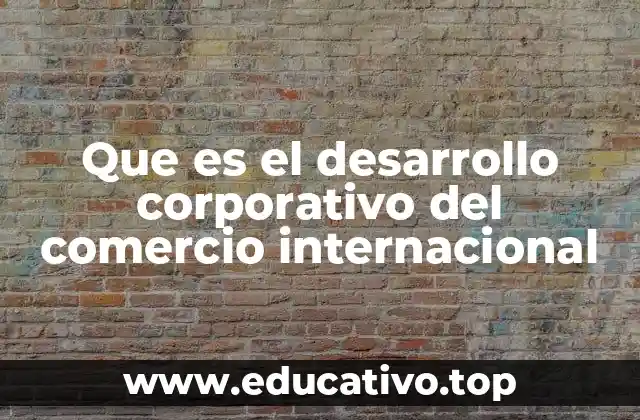 Que es el desarrollo corporativo del comercio internacional