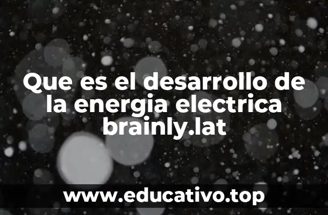 Que es el desarrollo de la energia electrica brainly.lat