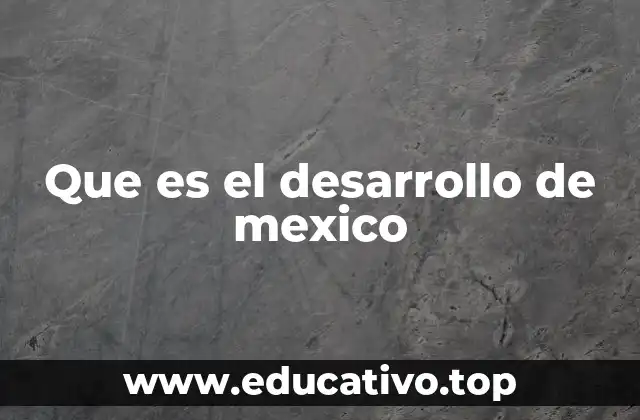Que es el desarrollo de mexico