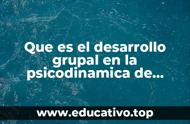 Que es el desarrollo grupal en la psicodinamica de grupos