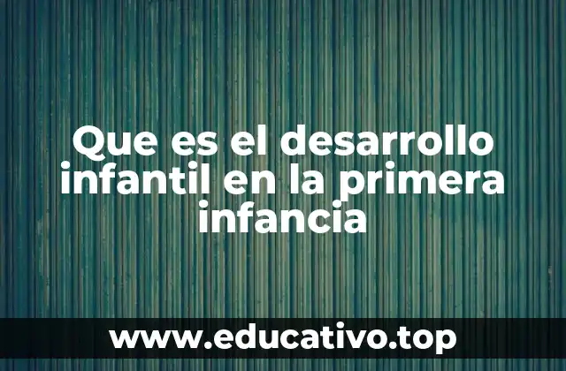 Que es el desarrollo infantil en la primera infancia