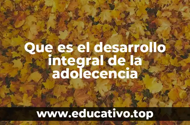 Que es el desarrollo integral de la adolecencia