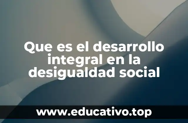 Que es el desarrollo integral en la desigualdad social