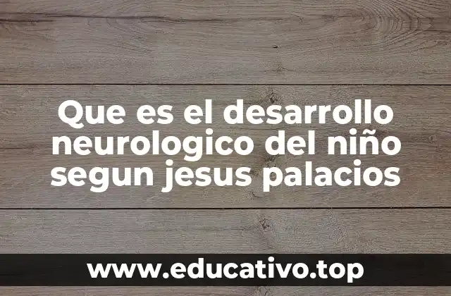 Que es el desarrollo neurologico del niño segun jesus palacios