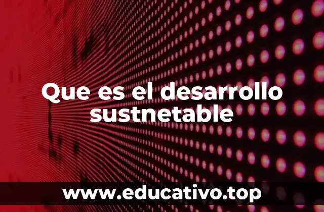 Que es el desarrollo sustnetable
