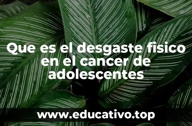 Que es el desgaste fisico en el cancer de adolescentes