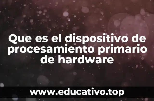 Que es el dispositivo de procesamiento primario de hardware