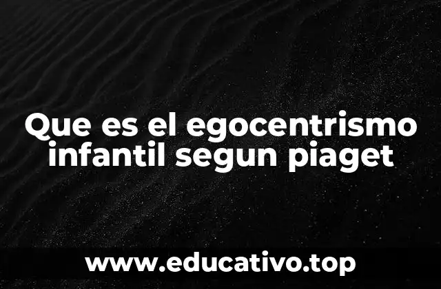 Que es el egocentrismo infantil segun piaget
