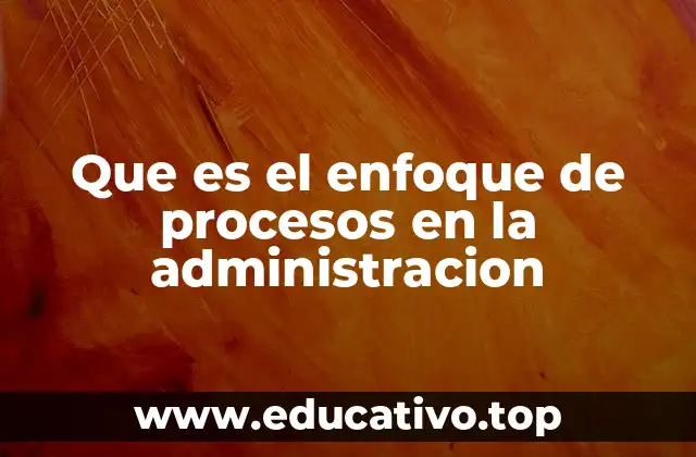 Que es el enfoque de procesos en la administracion