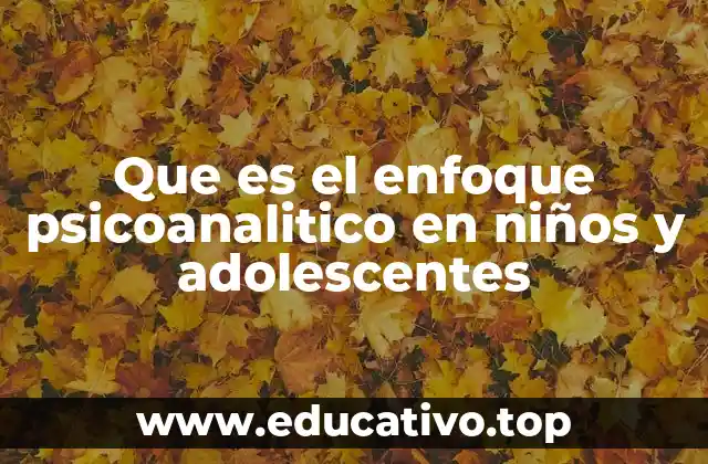 Que es el enfoque psicoanalitico en niños y adolescentes