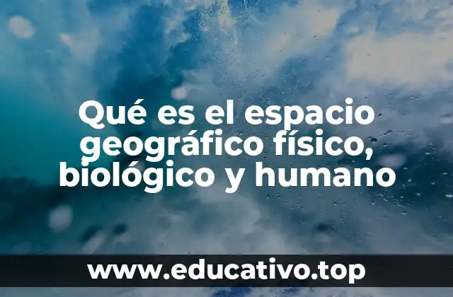 Qué es el espacio geográfico físico, biológico y humano