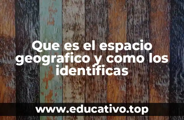 Que es el espacio geografico y como los identificas