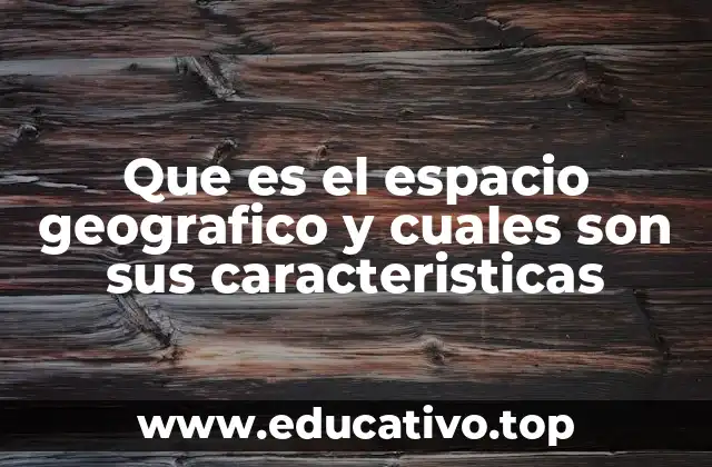 Que es el espacio geografico y cuales son sus caracteristicas
