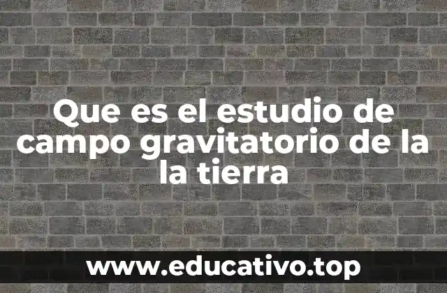Que es el estudio de campo gravitatorio de la la tierra