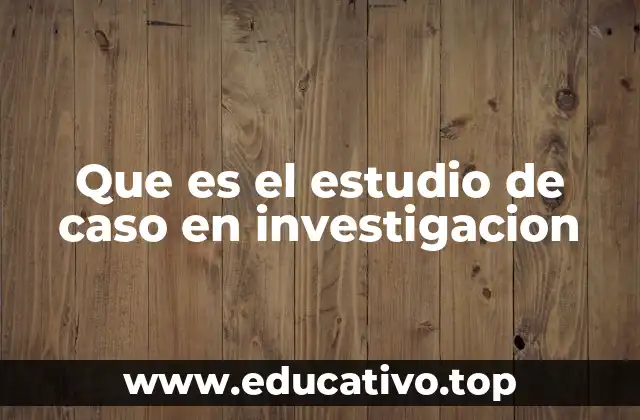 Que es el estudio de caso en investigacion
