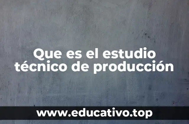 Que es el estudio técnico de producción