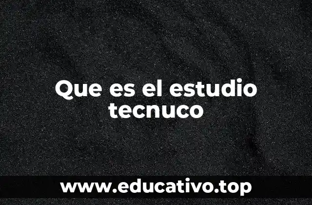 Que es el estudio tecnuco